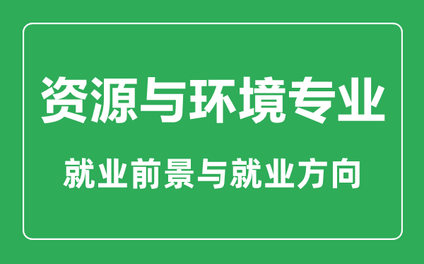 資源與環(huán)境專業(yè)就業(yè)前景怎么樣,學(xué)什么,好就業(yè)嗎