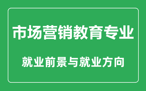 市場(chǎng)營(yíng)銷(xiāo)教育專(zhuān)業(yè)大學(xué)排名,市場(chǎng)營(yíng)銷(xiāo)教育專(zhuān)業(yè)學(xué)什么,就業(yè)前景怎么樣