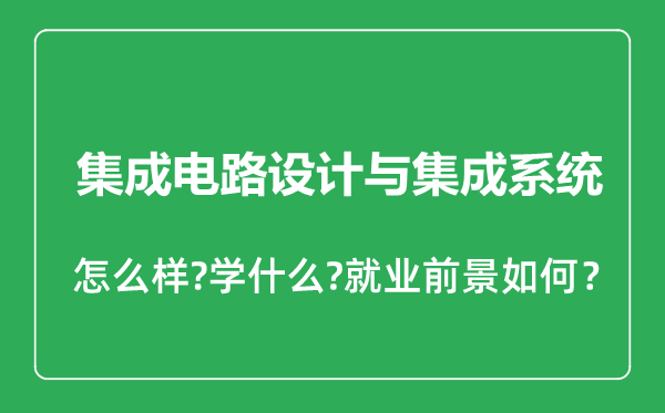 集成電路設計與集成系統(tǒng)專業(yè)怎么樣,集成電路設計與集成系統(tǒng)專業(yè)就業(yè)方向及前景分析