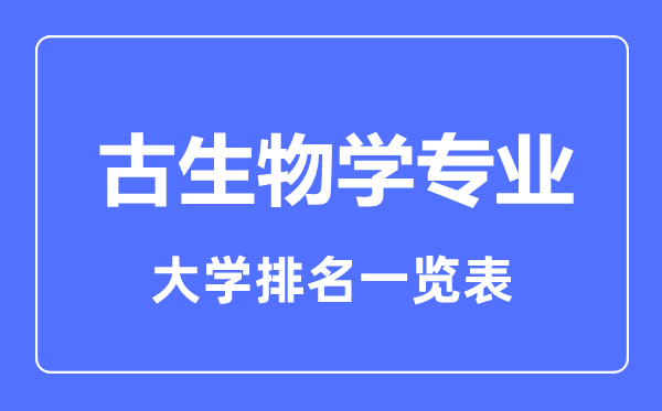 2023年全國(guó)古生物學(xué)專業(yè)大學(xué)排名一覽表