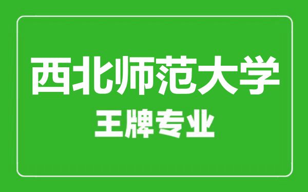 西北師范大學(xué)王牌專(zhuān)業(yè)有哪些,西北師范大學(xué)最好的專(zhuān)業(yè)是什么