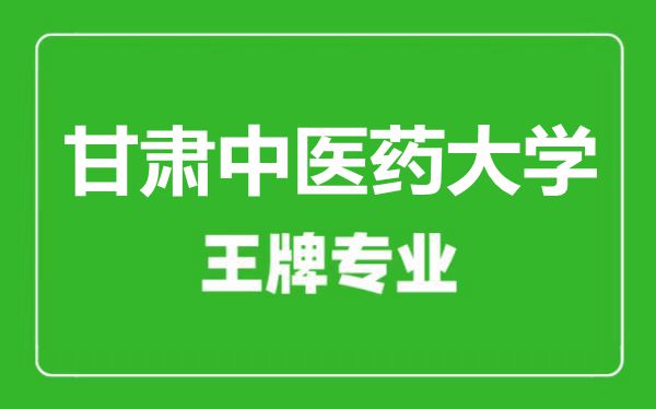 甘肅中醫(yī)藥大學王牌專業(yè)有哪些,甘肅中醫(yī)藥大學最好的專業(yè)是什么