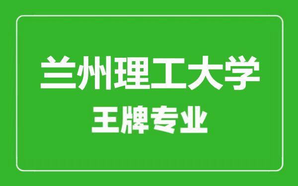 蘭州理工大學(xué)王牌專(zhuān)業(yè)有哪些,蘭州理工大學(xué)最好的專(zhuān)業(yè)是什么