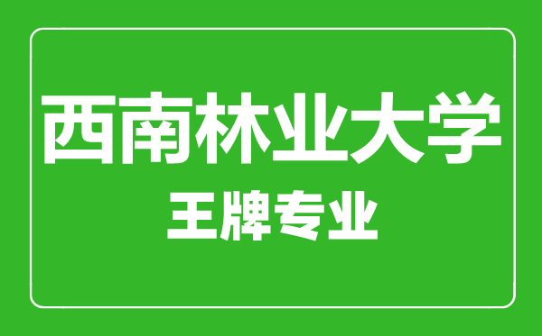 西南林業(yè)大學(xué)王牌專(zhuān)業(yè)有哪些,西南林業(yè)大學(xué)最好的專(zhuān)業(yè)是什么