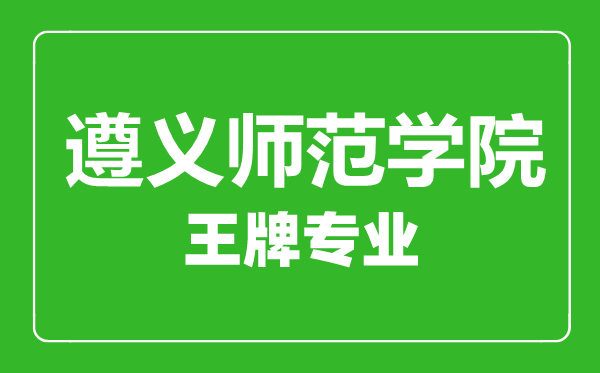 遵義師范學院王牌專業(yè)有哪些,遵義師范學院最好的專業(yè)是什么