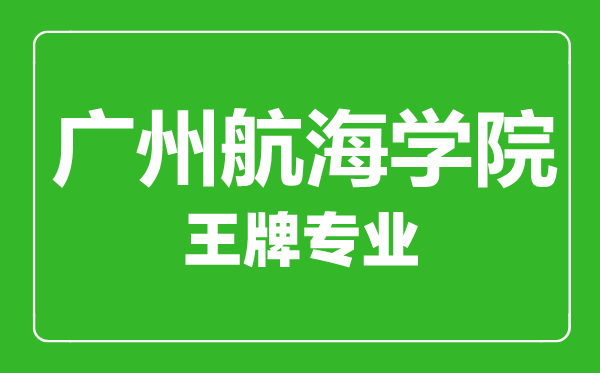 廣州航海學院王牌專業(yè)有哪些,廣州航海學院最好的專業(yè)是什么