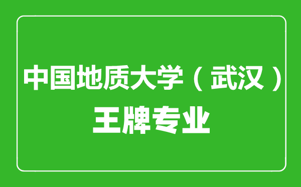 中國地質(zhì)大學(xué)（武漢）王牌專(zhuān)業(yè)有哪些,中國地質(zhì)大學(xué)（武漢）最好的專(zhuān)業(yè)是什么