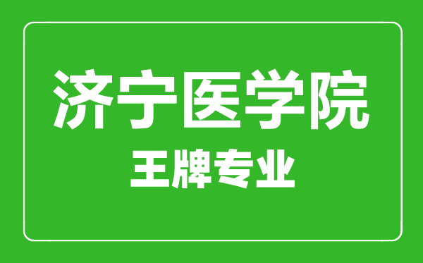 濟(jì)寧醫(yī)學(xué)院王牌專業(yè)有哪些,濟(jì)寧醫(yī)學(xué)院最好的專業(yè)是什么