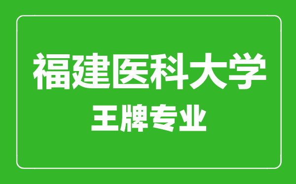 福建醫(yī)科大學(xué)院王牌專業(yè)有哪些,福建醫(yī)科大學(xué)院最好的專業(yè)是什么