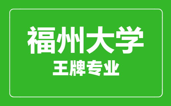 福州大學王牌專業(yè)有哪些,福州大學最好的專業(yè)是什么