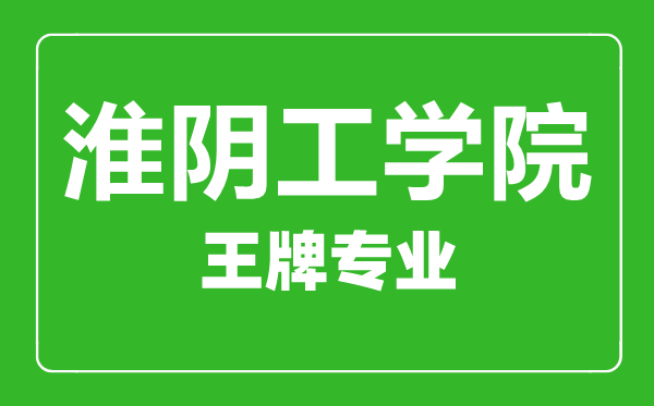 淮陰工學(xué)院王牌專(zhuān)業(yè)有哪些,淮陰工學(xué)院最好的專(zhuān)業(yè)是什么