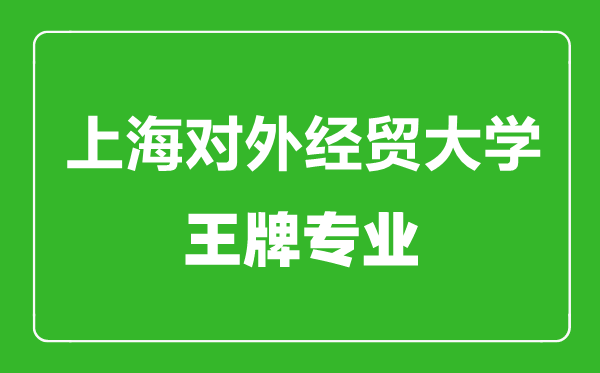 上海對外經(jīng)貿(mào)大學王牌專業(yè)有哪些,上海對外經(jīng)貿(mào)大學最好的專業(yè)是什么