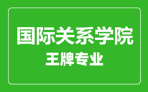 國際關系學院王牌專業(yè)有哪些,國際關系學院最好的專業(yè)是什么