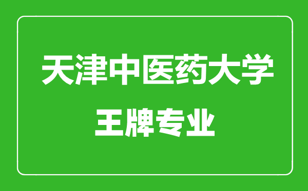 天津中醫(yī)藥大學王牌專業(yè)有哪些,天津中醫(yī)藥大學最好的專業(yè)是什么