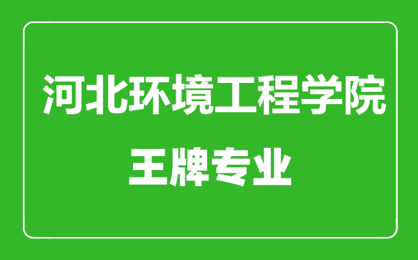 河北環(huán)境工程學院王牌專業(yè)有哪些,河北環(huán)境工程學院最好的專業(yè)是什么