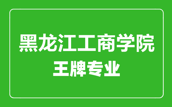 黑龍江工商學(xué)院王牌專業(yè)有哪些,黑龍江工商學(xué)院最好的專業(yè)是什么