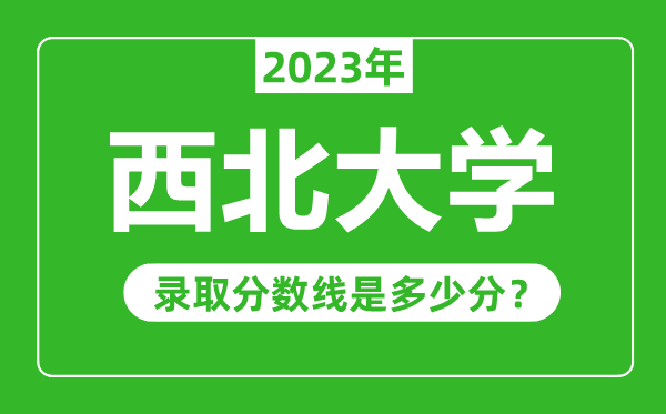 西北大學(xué)2023年錄取分數線(xiàn)是多少分（含2021-2022歷年）