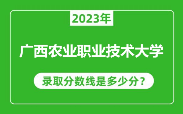 廣西農(nóng)業(yè)職業(yè)技術(shù)大學(xué)2023年錄取分數(shù)線是多少分（含2021-2022歷年）