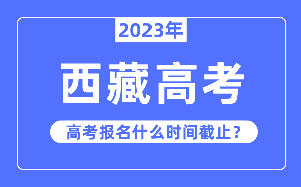 2023年西藏高考報名什么時(shí)候截止？