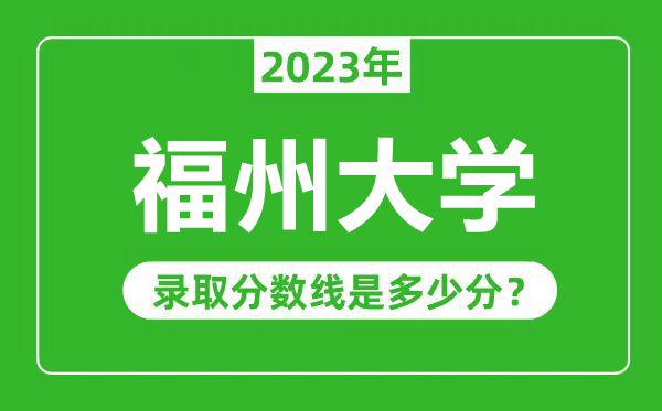 福州大學(xué)2023年錄取分?jǐn)?shù)線是多少分（含2021-2022歷年）