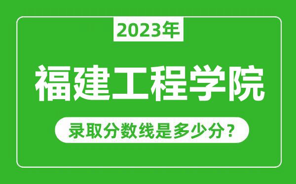 福建工程學院2023年錄取分數(shù)線是多少分（含2021-2022歷年）