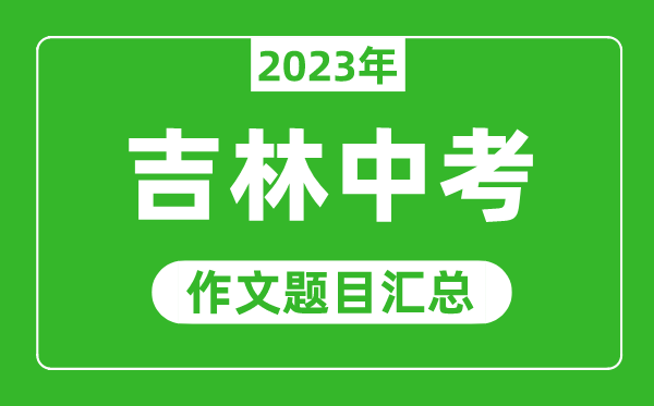 2023年吉林省中考作文題目,歷年吉林中考作文題目匯總