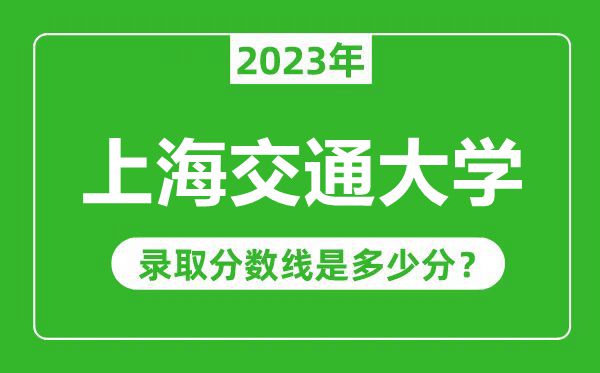 上海交通大學(xué)2023年錄取分數線(xiàn)是多少分（含2021-2022歷年）