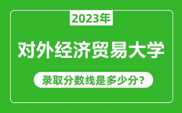 對(duì)外經(jīng)濟(jì)貿(mào)易大學(xué)2023年錄取分?jǐn)?shù)線是多少分（含2021-2022歷年）