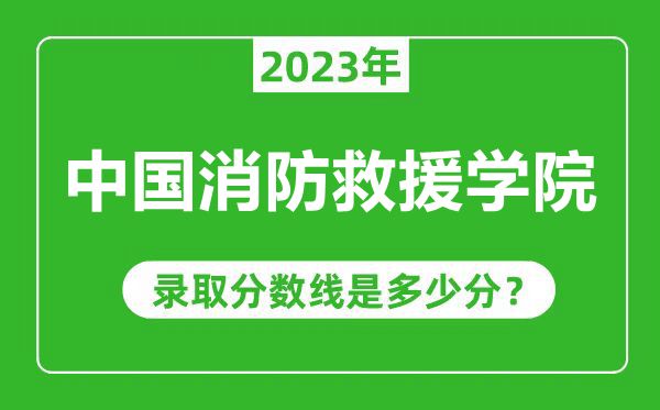 中國消防救援學(xué)院2023年錄取分數線(xiàn)是多少分（含2021-2022歷年）