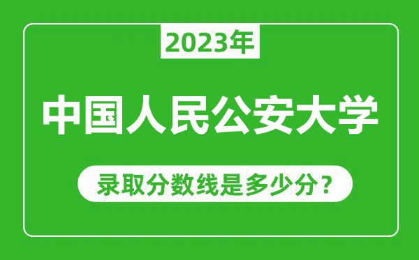 中國人民公安大學(xué)2023年錄取分數線(xiàn)是多少分（含2021-2022歷年）