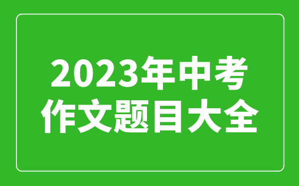 2023年中考作文題目大全,歷年中考作文題目匯總