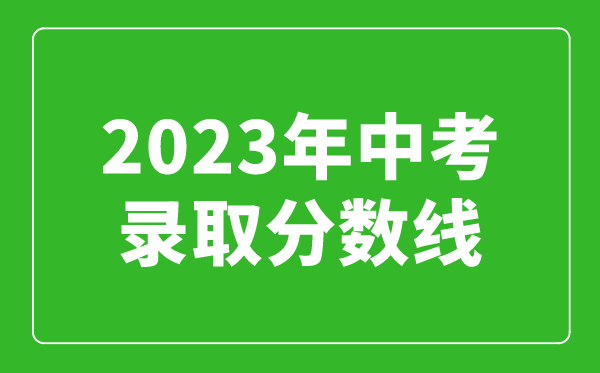 2023年中考錄取分數線(xiàn)匯總,全國各高中錄取分數線(xiàn)一覽表