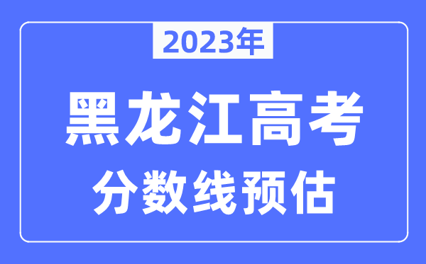 2023年黑龍江高考分數線(xiàn)預估（含本科、一本、二本、專(zhuān)科分數線(xiàn)）