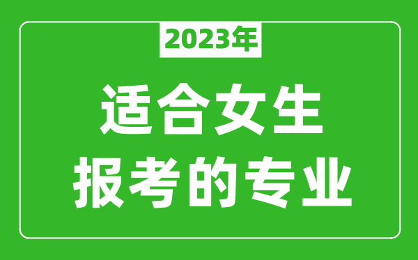 2023年適合女生報考的專(zhuān)業(yè)有哪些,女生學(xué)什么專(zhuān)業(yè)比較好？