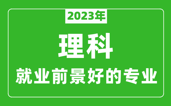 2023年理科就業(yè)前景最好的十大專(zhuān)業(yè),理科學(xué)什么專(zhuān)業(yè)就業(yè)前景好