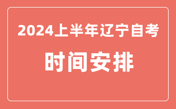 2024上半年遼寧自學(xué)考試時間安排,遼寧自考具體時間一覽表