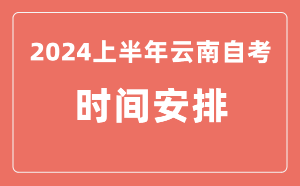 2024上半年云南自學(xué)考試時(shí)間安排,云南自考具體時(shí)間一覽表