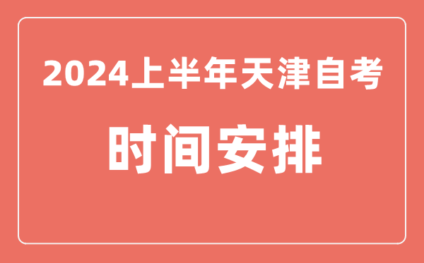 2024上半年天津自學考試時間安排,天津自考具體時間一覽表