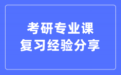 考研專業(yè)課復(fù)習(xí)經(jīng)驗(yàn)分享_考研專業(yè)課怎么復(fù)習(xí)?