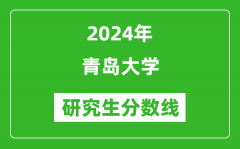 2024年青島大學(xué)研究生分?jǐn)?shù)線一覽表（含2023年歷年）