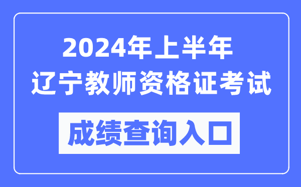 2024年上半年遼寧教師資格證考試成績(jì)查詢(xún)入口（https://ntce.neea.edu.cn/）