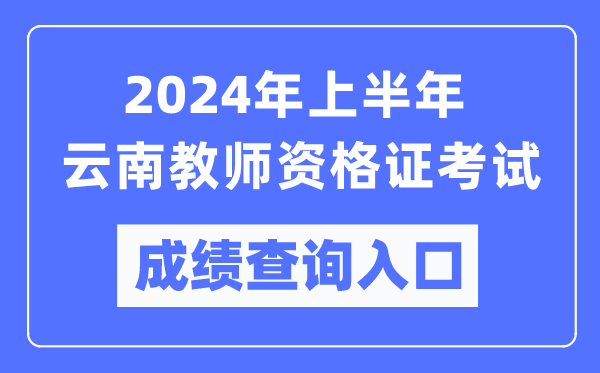 2024年上半年云南教師資格證考試成績(jì)查詢(xún)入口（https://ntce.neea.edu.cn/）