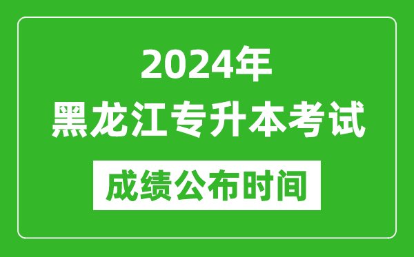 2024年黑龍江專(zhuān)升本考試成績(jì)公布時(shí)間,專(zhuān)升本成績(jì)什么時(shí)候出來(lái)？