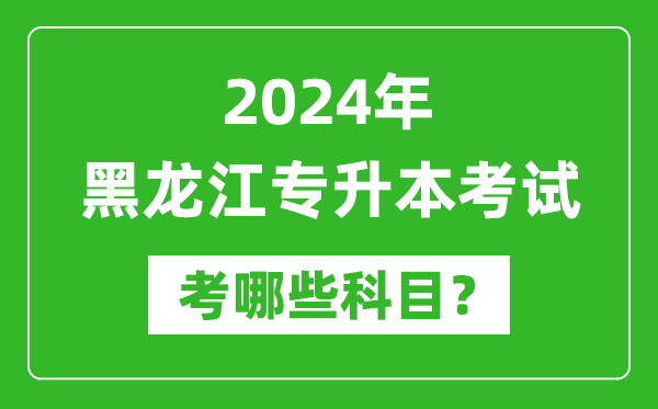 2024年黑龍江專(zhuān)升本需要考哪些科目？