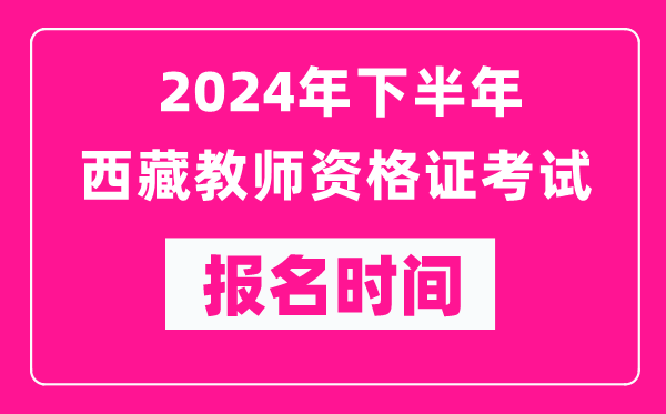 2024年下半年西藏教師資格證考試報名時(shí)間是什么時(shí)候？