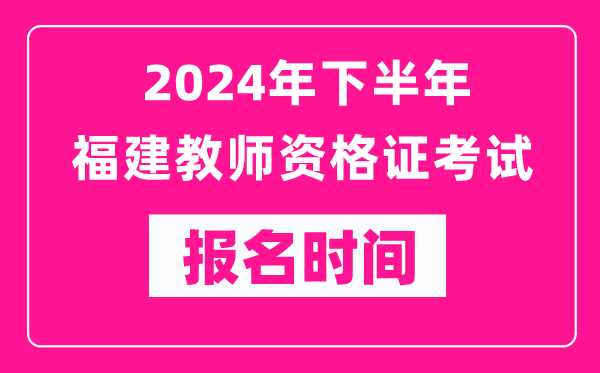 2024年下半年福建教師資格證考試報名時(shí)間是什么時(shí)候？