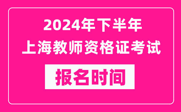 2024年下半年上海教師資格證考試報名時(shí)間是什么時(shí)候？