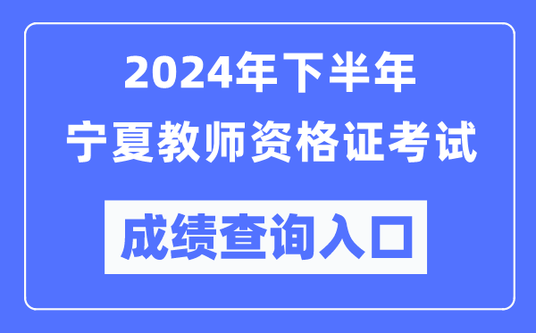 2024年下半年寧夏教師資格證考試成績(jì)查詢(xún)入口（http://ntce.neea.edu.cn/）