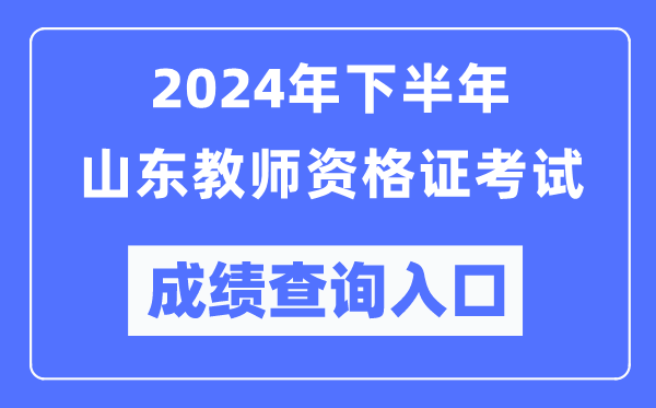 2024年下半年山東教師資格證考試成績(jì)查詢(xún)入口（http://ntce.neea.edu.cn/）