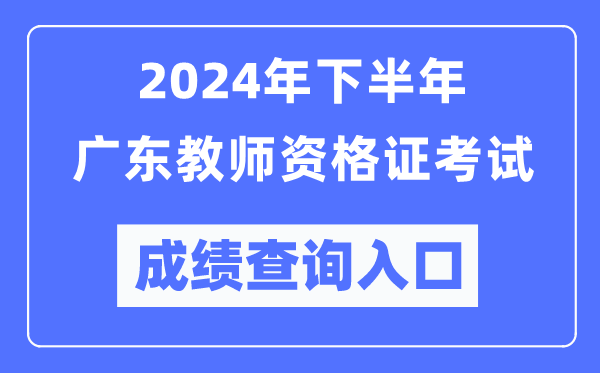 2024年下半年廣東教師資格證考試成績(jì)查詢(xún)入口（http://ntce.neea.edu.cn/）